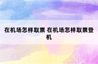 在机场怎样取票 在机场怎样取票登机